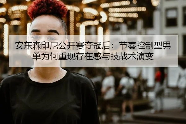 安东森印尼公开赛夺冠后：节奏控制型男单为何重现存在感与技战术演变