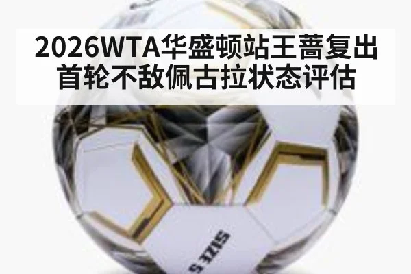 2026WTA华盛顿站王蔷复出首轮不敌佩古拉状态评估